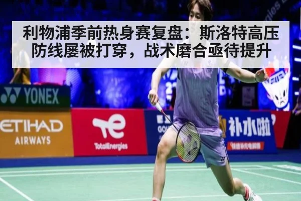 利物浦季前热身赛复盘:斯洛特高压防线屡被打穿,战术磨合亟待提升