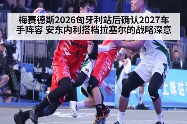 梅赛德斯2026匈牙利站后确认2027车手阵容 安东内利搭档拉塞尔的战略深意
