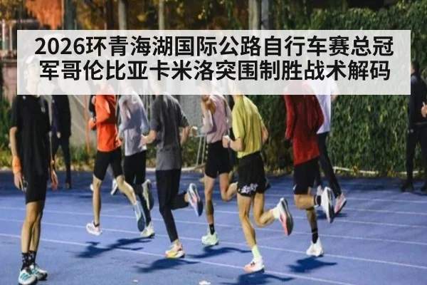 2026环青海湖国际公路自行车赛总冠军哥伦比亚卡米洛突围制胜战术解码