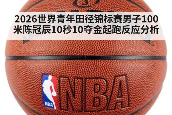 2026世界青年田径锦标赛男子100米陈冠辰10秒10夺金起跑反应分析