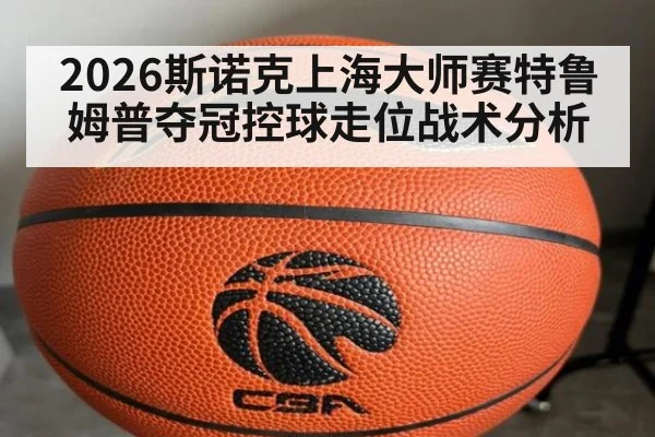 2026斯诺克上海大师赛特鲁姆普夺冠控球走位战术分析