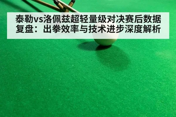 泰勒vs洛佩兹超轻量级对决赛后数据复盘:出拳效率与技术进步深度解析