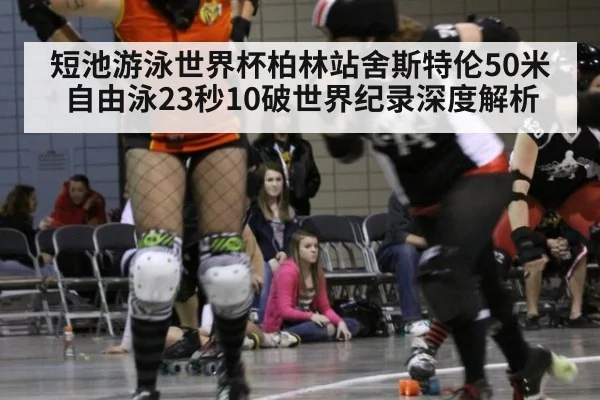 短池游泳世界杯柏林站舍斯特伦50米自由泳23秒10破世界纪录深度解析