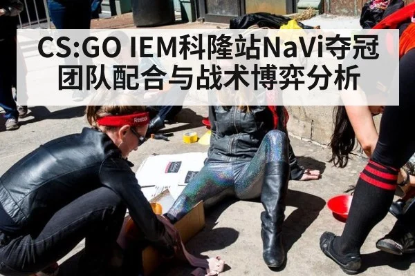 CS:GO IEM科隆站NaVi夺冠团队配合与战术博弈分析