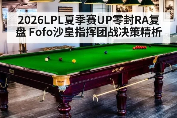 2026LPL夏季赛UP零封RA复盘 Fofo沙皇指挥团战决策精析