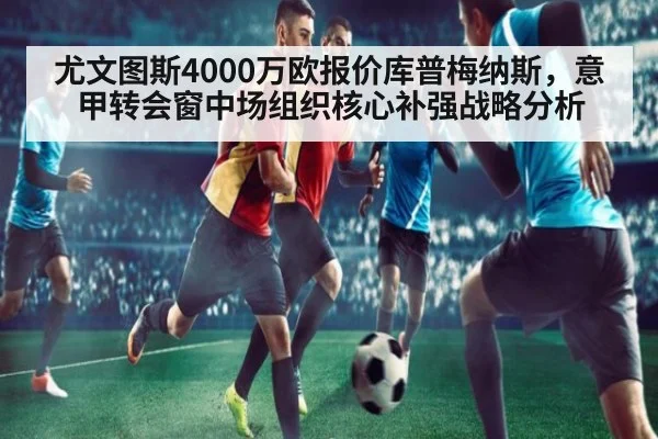 尤文图斯4000万欧报价库普梅纳斯,意甲转会窗中场组织核心补强战略分析