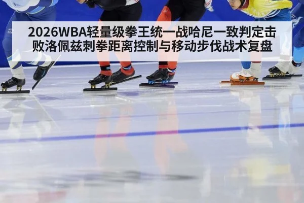 2026WBA轻量级拳王统一战哈尼一致判定击败洛佩兹刺拳距离控制与移动步伐战术复盘