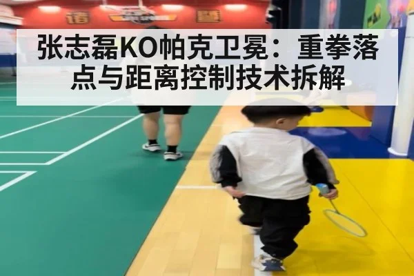 张志磊KO帕克卫冕:重拳落点与距离控制技术拆解
