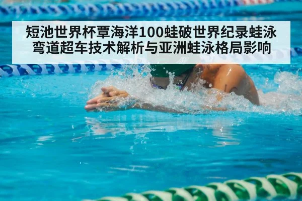短池世界杯覃海洋100蛙破世界纪录蛙泳弯道超车技术解析与亚洲蛙泳格局影响