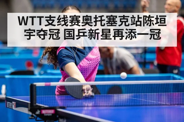 WTT支线赛奥托塞克站陈垣宇夺冠 国乒新星再添一冠