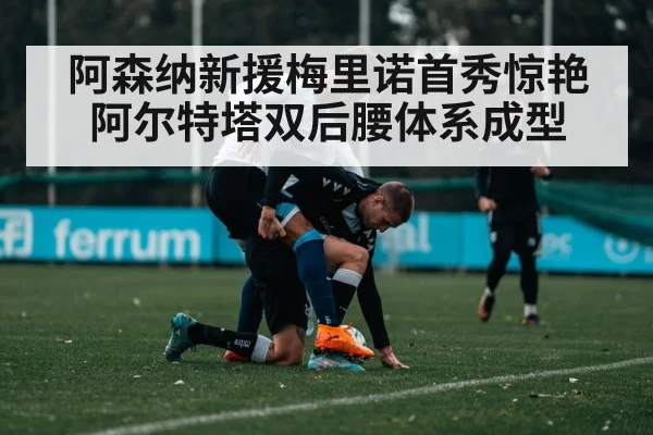 阿森纳新援梅里诺首秀惊艳 阿尔特塔双后腰体系成型