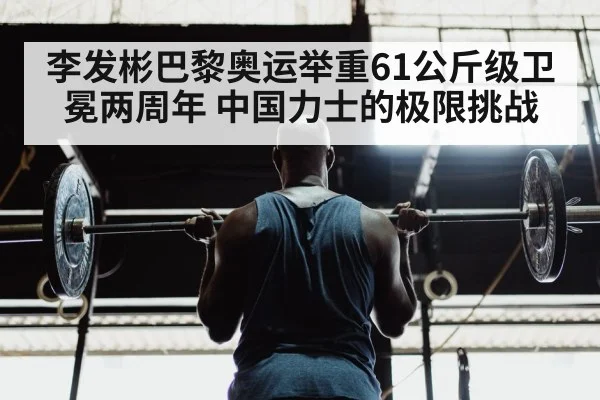李发彬巴黎奥运举重61公斤级卫冕两周年 中国力士的极限挑战 | 9game app